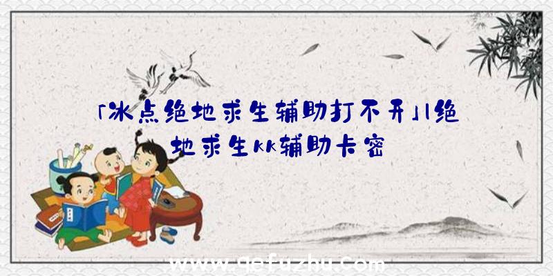 「冰点绝地求生辅助打不开」|绝地求生kk辅助卡密